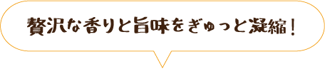 贅沢な香りと旨味をぎゅっと凝縮